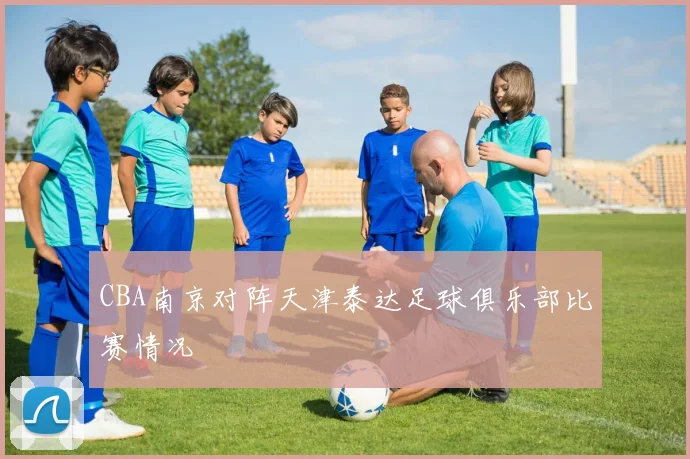 CBA南京对阵天津泰达足球俱乐部比赛情况