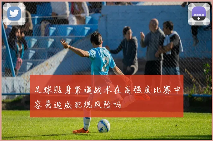 足球贴身紧逼战术在高强度比赛中容易造成犯规风险吗