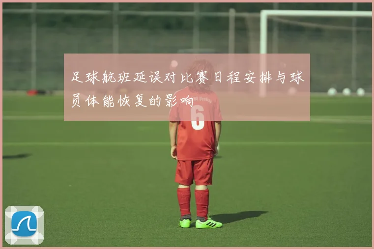 足球航班延误对比赛日程安排与球员体能恢复的影响