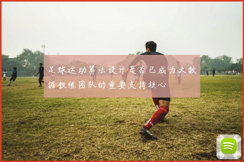 足球运动算法设计是否已成为大数据教练团队的重要支持核心