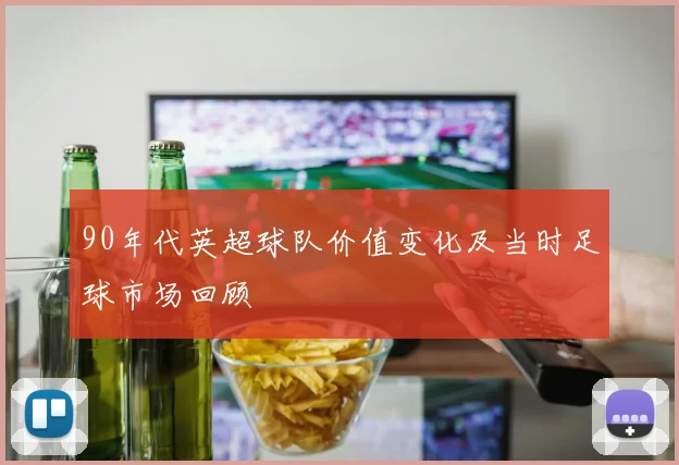 90年代英超球队价值变化及当时足球市场回顾