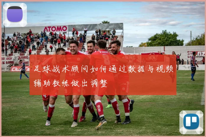 足球战术顾问如何通过数据与视频辅助教练做出调整