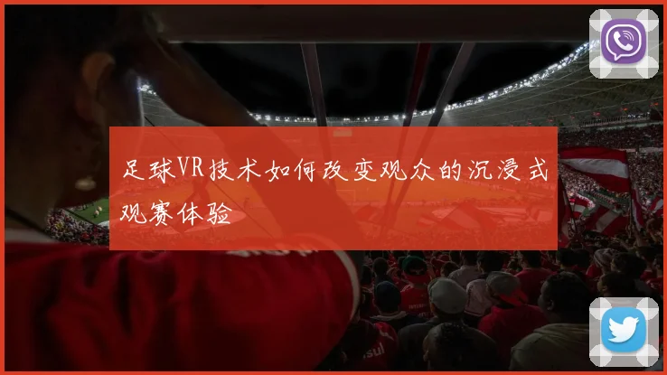 足球VR技术如何改变观众的沉浸式观赛体验
