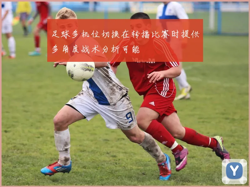 足球多机位切换在转播比赛时提供多角度战术分析可能