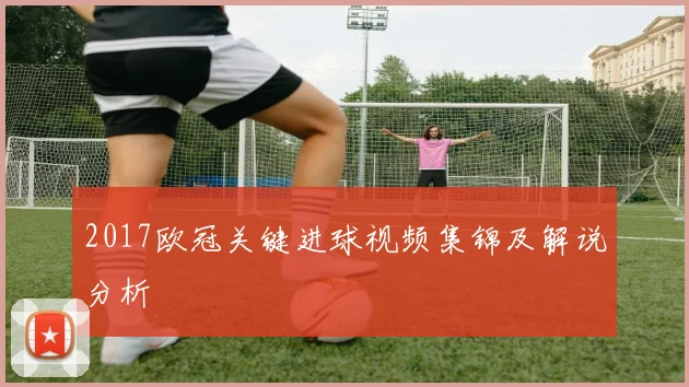 2017欧冠关键进球视频集锦及解说分析